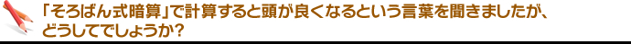  「そろばん式暗算」で計算すると頭が良くなるという言葉を聞きましたが、どうしてでしょうか。 